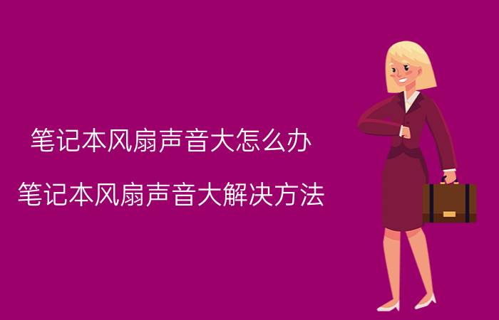 笔记本风扇声音大怎么办 笔记本风扇声音大解决方法